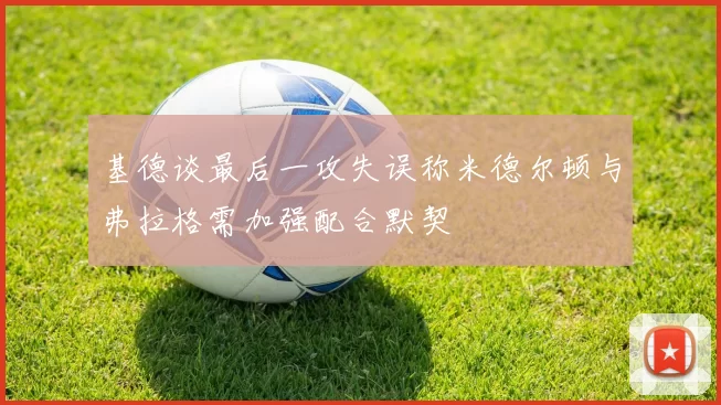 基德谈最后一攻失误称米德尔顿与弗拉格需加强配合默契