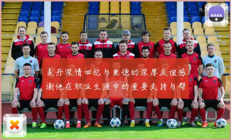 麦丹深情回忆与里德的深厚友谊感谢他在职业生涯中的重要支持与帮助