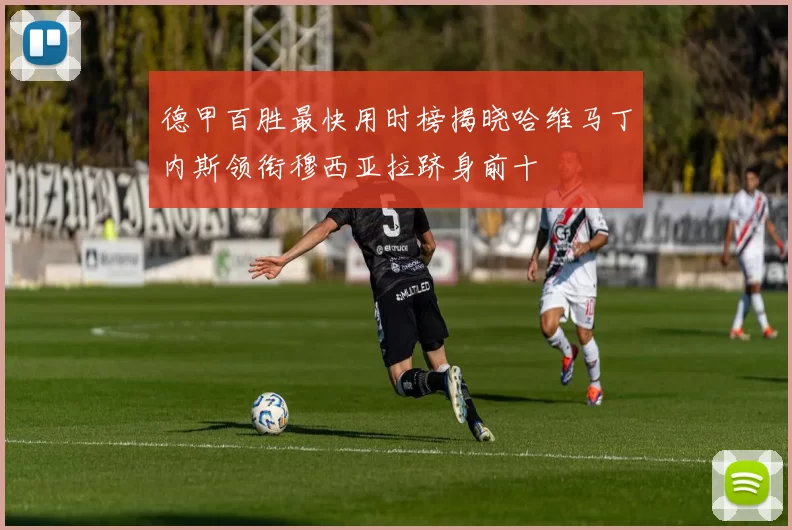 德甲百胜最快用时榜揭晓哈维马丁内斯领衔穆西亚拉跻身前十