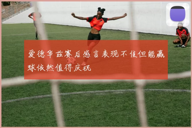 爱德华兹赛后感言表现不佳但能赢球依然值得庆祝