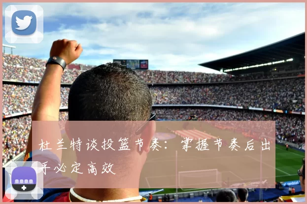 杜兰特谈投篮节奏：掌握节奏后出手必定高效