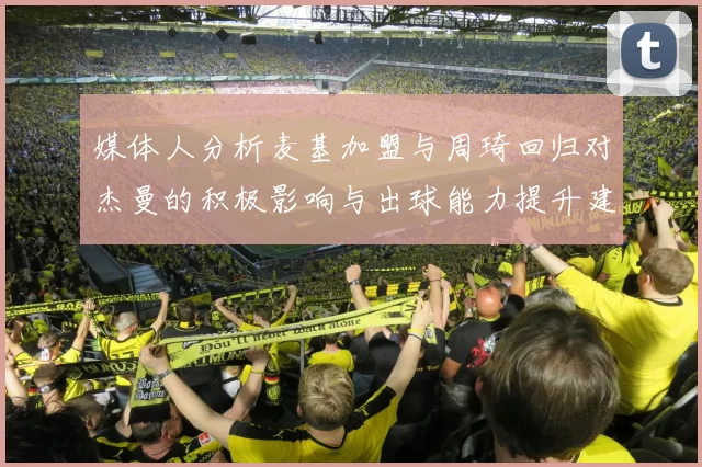 媒体人分析麦基加盟与周琦回归对杰曼的积极影响与出球能力提升建议