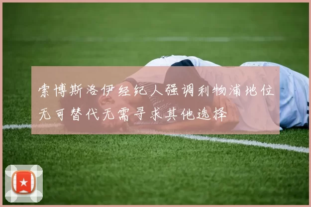索博斯洛伊经纪人强调利物浦地位无可替代无需寻求其他选择