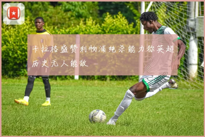 卡拉格盛赞利物浦绝杀能力称英超历史无人能敌