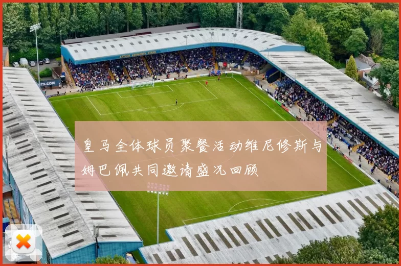 皇马全体球员聚餐活动维尼修斯与姆巴佩共同邀请盛况回顾