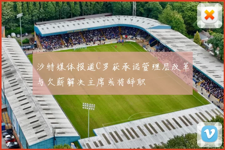 沙特媒体报道C罗获承诺管理层改革与欠薪解决主席或将辞职