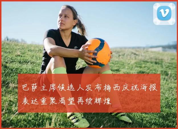 巴萨主席候选人发布梅西庆祝海报表达重聚渴望再续辉煌