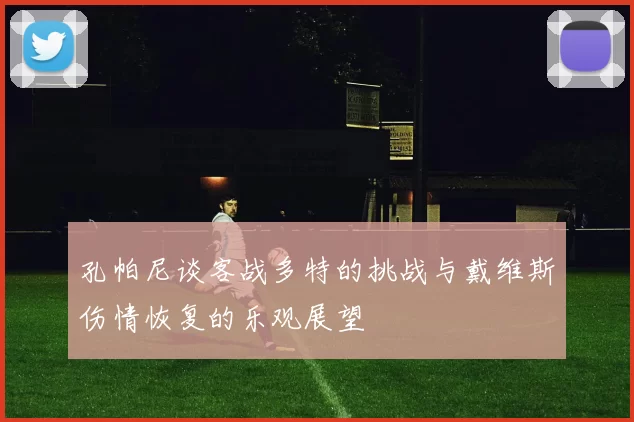 孔帕尼谈客战多特的挑战与戴维斯伤情恢复的乐观展望