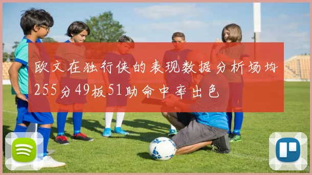 欧文在独行侠的表现数据分析场均255分49板51助命中率出色