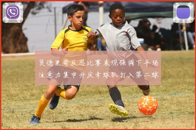 莫德里奇反思比赛表现强调下半场注意力集中并庆幸球队打入第二球