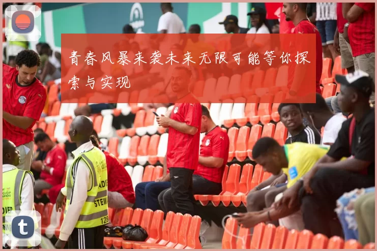 青春风暴来袭未来无限可能等你探索与实现