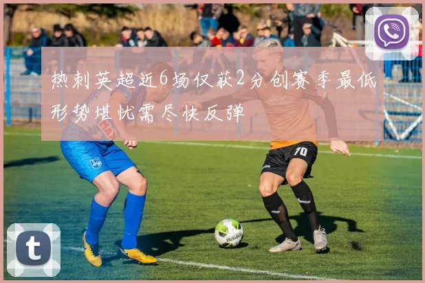 热刺英超近6场仅获2分创赛季最低形势堪忧需尽快反弹