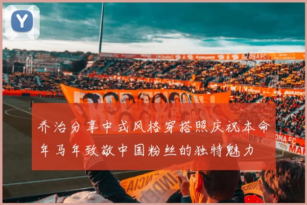 乔治分享中式风格穿搭照庆祝本命年马年致敬中国粉丝的独特魅力