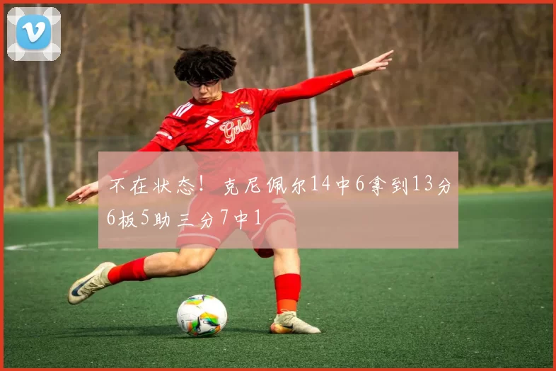 不在状态！克尼佩尔14中6拿到13分6板5助三分7中1