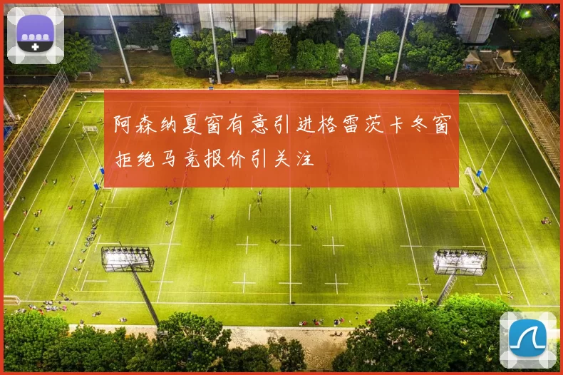 阿森纳夏窗有意引进格雷茨卡冬窗拒绝马竞报价引关注