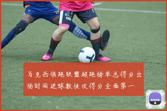 马克西领跑联盟超跑榜单总得分出场时间进球数快攻得分全面第一