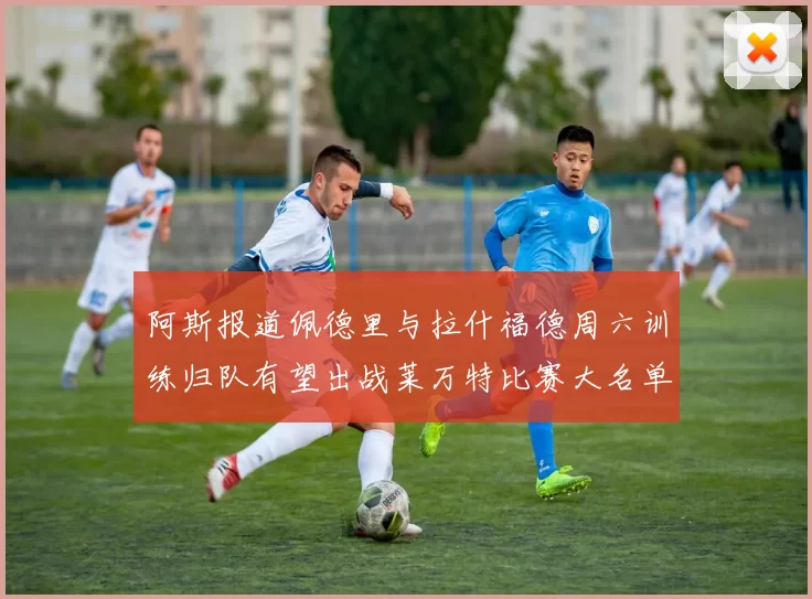 阿斯报道佩德里与拉什福德周六训练归队有望出战莱万特比赛大名单