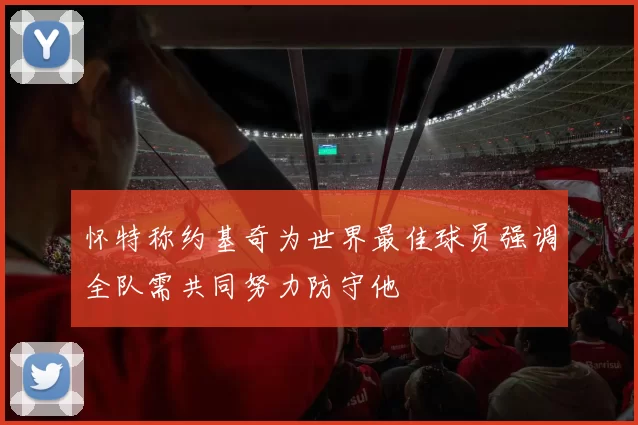 怀特称约基奇为世界最佳球员强调全队需共同努力防守他