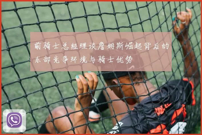 前骑士总经理谈詹姆斯崛起背后的东部竞争环境与骑士优势