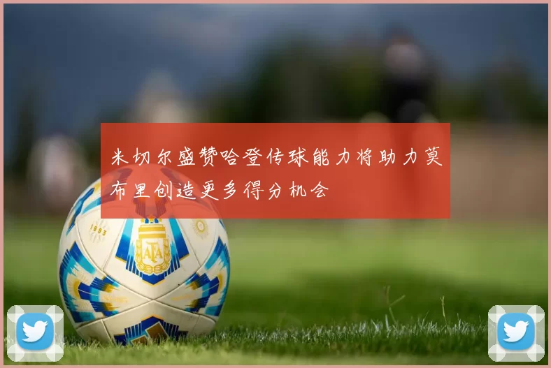 米切尔盛赞哈登传球能力将助力莫布里创造更多得分机会