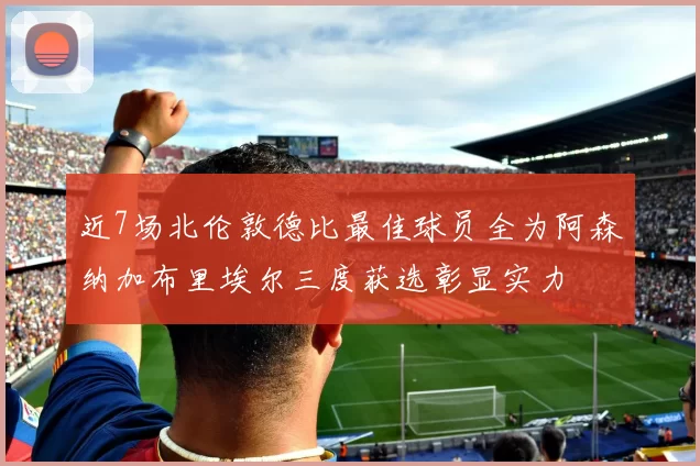 近7场北伦敦德比最佳球员全为阿森纳加布里埃尔三度获选彰显实力